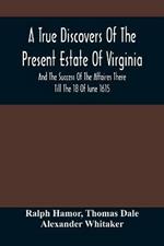A True Discovers Of The Present Estate Of Virginia, And The Success Of The Affaires There Till The 18 Of Iune 1615.; Together With A Relation Of The Seuerall English Townes And Forts, The Assured Hopes Of That Countries And The Peace Concluded With The India