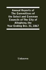 Annual Reports Of The Committees Of The Select And Common Councils Of The City Of Allegheny, With The Report Of The City Controller And Other City Officers, Also, Statements Of The Accounts Of The Various City Officers, Report Of The Directors Of The Poor