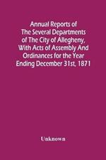 Annual Reports Of The Several Departments Of The City Of Allegheny, With Acts Of Assembly And Ordinances For The Year Ending December 31St, 1871