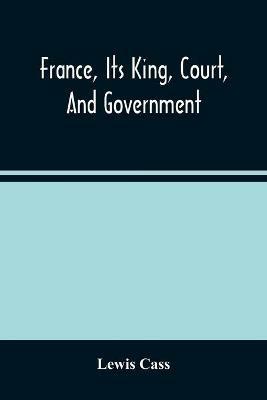 France, Its King, Court, And Government - Lewis Cass - cover