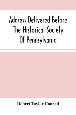 Address Delivered Before The Historical Society Of Pennsylvania: At The Celebration Of The 170Th Anniversary Of The Landing Of Penn, On The First Constitution And Government Of The State Of Pennsylvania - Robert Taylor Conrad - cover