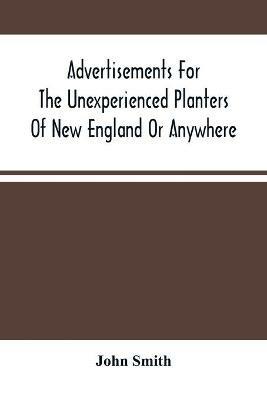Advertisements For The Unexperienced Planters Of New England Or Anywhere. Or, The Pathway To Erect A Plantation - John Smith - cover