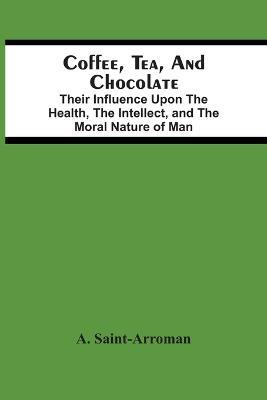 Coffee, Tea, And Chocolate: Their Influence Upon The Health, The Intellect, And The Moral Nature Of Man - A Saint-Arroman - cover