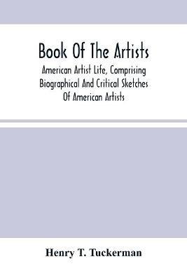 Book Of The Artists. American Artist Life, Comprising Biographical And Critical Sketches Of American Artists: Preceded By An Historical Account Of The Rise And Progress Of Art In America - Henry T Tuckerman - cover