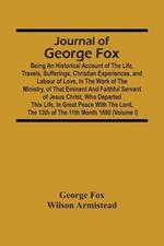 Journal Of George Fox; Being An Historical Account Of The Life, Travels, Sufferings, Christian Experiences, And Labour Of Love, In The Work Of The Ministry, Of That Eminent And Faithful Servant Of Jesus Christ, Who Departed This Life, In Great Peace With T