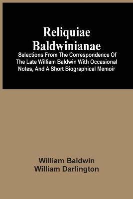 Reliquiae Baldwinianae: Selections From The Correspondence Of The Late William Baldwin With Occasional Notes, And A Short Biographical Memoir - William Baldwin - cover