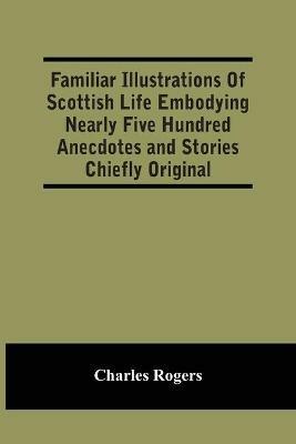 Familiar Illustrations Of Scottish Life Embodying Nearly Five Hundred Anecdotes And Stories Chiefly Original - Charles Rogers - cover