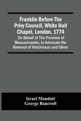 Franklin Before The Privy Council, White Hall Chapel, London, 1774: On Behalf Of The Province Of Massachusetts, To Advocate The Removal Of Hutchinson And Oliver - Israel Mauduit - cover