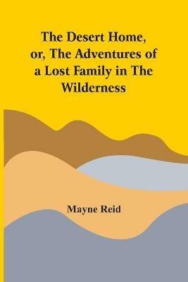 The Desert Home, Or, The Adventures Of A Lost Family In The Wilderness - Mayne Reid - cover