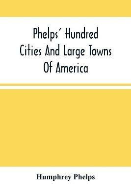 Phelps' Hundred Cities And Large Towns Of America: With Railroad Distances Throughout The United States, Maps Of Thirteen Cities, And Other Embellishments - Humphrey Phelps - cover