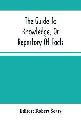 The Guide To Knowledge, Or Repertory Of Facts: Forming A Complete Library Of Entertaining Information, In The Several Departments Of Science, Literature, And Art - cover