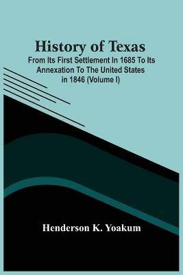 History Of Texas; From Its First Settlement In 1685 To Its Annexation To The United States In 1846 (Volume I) - Henderson K Yoakum - cover