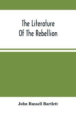 The Literature Of The Rebellion: A Catalogue Of Books And Pamphlets Relating To The Civil War In The United States, And On Subjects Growing Out Of That Event, Together With Works On American Slavery, And Essays From Reviews On The Same Subjects - John Russell Bartlett - cover