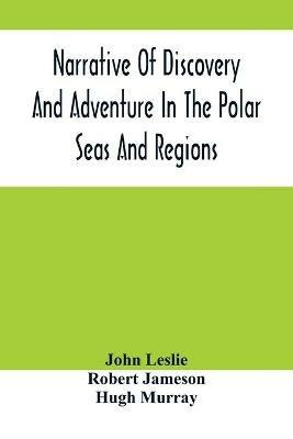 Narrative Of Discovery And Adventure In The Polar Seas And Regions; With Illustrations Of Their Climate, Geology And Natural History - John Leslie - cover