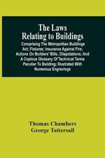 The Laws Relating To Buildings: Comprising The Metropolitan Buildings Act; Fixtures; Insurance Against Fire; Actions On Builders' Bills; Dilapidations; And A Copious Glossary Of Technical Terms Peculiar To Building; Illustrated With Numerous Engravings