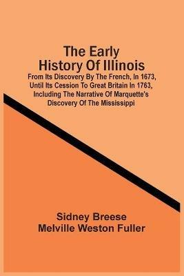 The Early History Of Illinois: From Its Discovery By The French, In 1673, Until Its Cession To Great Britain In 1763, Including The Narrative Of Marquette'S Discovery Of The Mississippi - Sidney Breese - cover