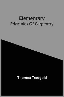 Elementary Principles Of Carpentry - Thomas Tredgold - cover