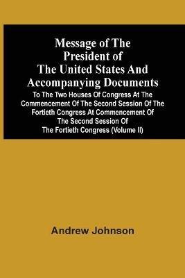 Message Of The President Of The United States And Accompanying Documents To The Two Houses Of Congress At The Commencement Of The Second Session Of The Fortieth Congress At Commencement Of The Second Session Of The Fortieth Congress (Volume Ii) - Andrew Johnson - cover