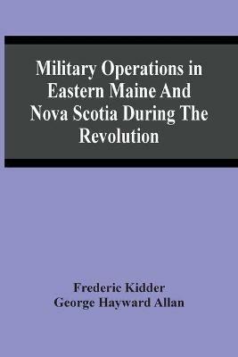 Military Operations In Eastern Maine And Nova Scotia During The Revolution - Frederic Kidder - cover