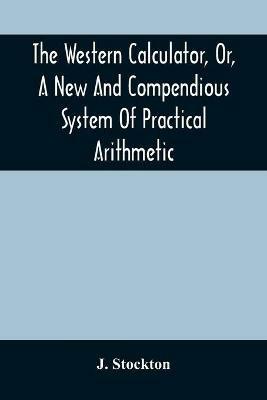The Western Calculator, Or, A New And Compendious System Of Practical Arithmetic: Containing The Elementary Principles And Rules Of Calculation In Whole, Mixed, And Decimal Numbers - J Stockton - cover