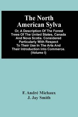The North American Sylva; Or, A Description Of The Forest Trees Of The United States, Canada And Nova Scotia. Considered Particularly With Respect To Their Use In The Arts And Their Introduction Into Commerce. To Which Is Added A Description Of The Most U - F Andre Michaux - cover
