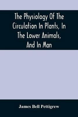 The Physiology Of The Circulation In Plants, In The Lower Animals, And In Man: Being A Course Of Lectures Delivered At The Surgeon'S Hall To The President, Fellows, Etc. Of The Royal College Of Surgeons Of Edinburgh, In The Summer Of 1872 - James Bell Pettigrew - cover