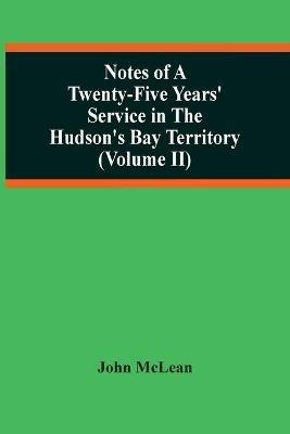 Notes Of A Twenty-Five Years' Service In The Hudson'S Bay Territory (Volume Ii) - John McLean - cover