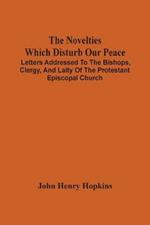 The Novelties Which Disturb Our Peace: Letters Addressed To The Bishops, Clergy, And Laity Of The Protestant Episcopal Church