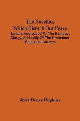 The Novelties Which Disturb Our Peace: Letters Addressed To The Bishops, Clergy, And Laity Of The Protestant Episcopal Church - John Henry Hopkins - cover