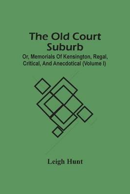 The Old Court Suburb; Or, Memorials Of Kensington, Regal, Critical, And Anecdotical (Volume I) - Leigh Hunt - cover