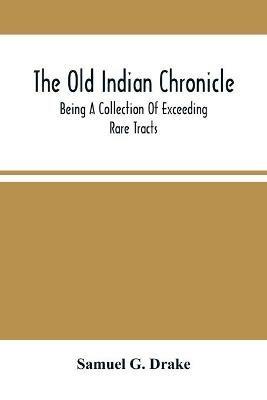 The Old Indian Chronicle: Being A Collection Of Exceeding Rare Tracts - Samuel G Drake - cover
