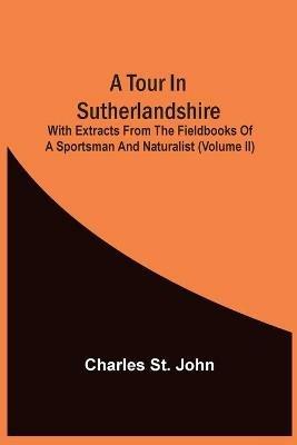 A Tour In Sutherlandshire: With Extracts From The Fieldbooks Of A Sportsman And Naturalist (Volume Ii) - Charles St John - cover