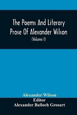 The Poems And Literary Prose Of Alexander Wilson, The American Ornithologist. For The First Time Fully Collected And Compared With The Original And Early Editions, Mss., Etc (Volume I) Prose - Alexander Wilson - cover