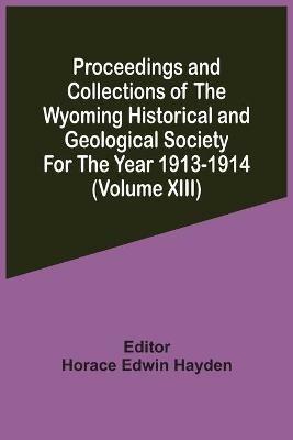 Proceedings And Collections Of The Wyoming Historical And Geological Society For The Year 1913-1914 (Volume Xiii) - cover