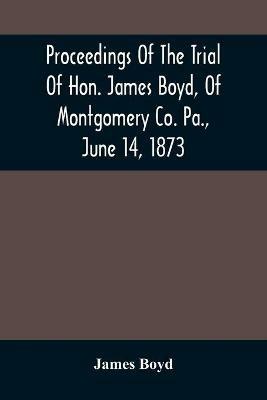 Proceedings Of The Trial Of Hon. James Boyd, Of Montgomery Co. Pa., June 14, 1873 - James Boyd - cover