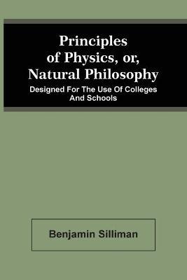 Principles Of Physics, Or, Natural Philosophy: Designed For The Use Of Colleges And Schools - Benjamin Silliman - cover