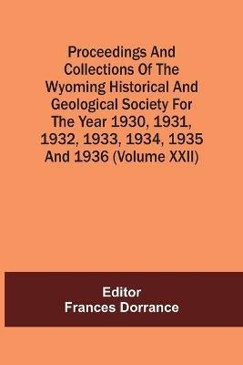 Proceedings And Collections Of The Wyoming Historical And Geological Society For The Year 1930,1931,1932,1933, 1934,1935 And 1936 (Volume Xxii) - cover