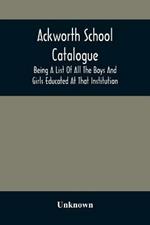 Ackworth School Catalogue: Being A List Of All The Boys And Girls Educated At That Institution, From Its Commencement In 1779, To The Present Period