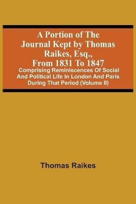 A Portion Of The Journal Kept By Thomas Raikes, Esq., From 1831 To 1847: Comprising Reminiscences Of Social And Political Life In London And Paris During That Period (Volume Ii) - Thomas Raikes - cover
