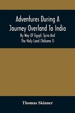 Adventures During A Journey Overland To India, By Way Of Egypt, Syria And The Holy Land (Volume I)