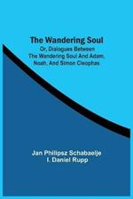 The Wandering Soul: Or, Dialogues Between The Wandering Soul And Adam, Noah, And Simon Cleophas