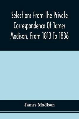 Selections From The Private Correspondence Of James Madison, From 1813 To 1836 - James Madison - cover