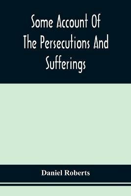 Some Account Of The Persecutions And Sufferings Of The People Called Quakers, In The Seventeenth Century, Exemplified In The Memoirs Of The Life Of John Roberts. 1665 - Daniel Roberts - cover