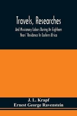Travels, Researches, And Missionary Labors During An Eighteen Years' Residence In Eastern Africa: Together With Journeys To Jagga, Usambara, Ukambani, Shoa, Abessinia And Khartum, And A Coasting Voyage From Mombaz To Cape Delgado - J L Krapf,Ernest George Ravenstein - cover