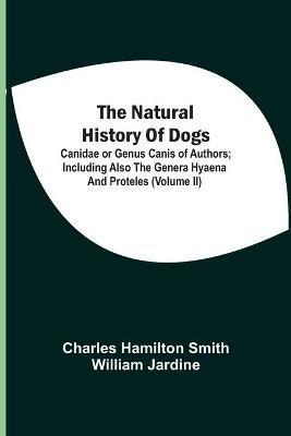 The Natural History Of Dogs: Canidae Or Genus Canis Of Authors; Including Also The Genera Hyaena And Proteles (Volume Ii) - Charles Hamilton Smith,William Jardine - cover
