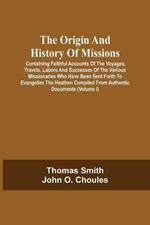 The Origin And History Of Missions: Containing Faithful Accounts Of The Voyages, Travels, Labors And Successes Of The Various Missionaries Who Have Been Sent Forth To Evangelize The Heathen Compiled From Authentic Documents; Forming A Complete Missionary Repository; Illustrated By Numerous E