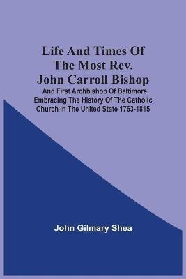 Life And Times Of The Most Rev. John Carroll Bishop And First Archbishop Of Baltimore Embracing The History Of The Catholic Church In The United State 1763-1815 - John Gilmary Shea - cover