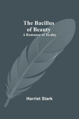 The Bacillus of Beauty: A Romance of To-day - Harriet Stark - cover