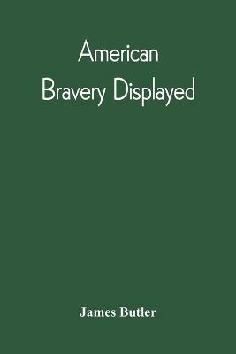 American Bravery Displayed, In The Capture Of Fourteen Hundred Vessels Of War And Commerce, Since The Declaration Of War By The President - James Butler - cover