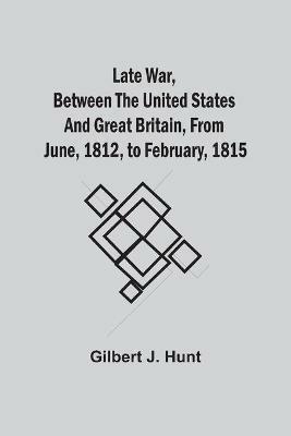 Late War, Between The United States And Great Britain, From June, 1812, To February, 1815 - Gilbert J Hunt - cover